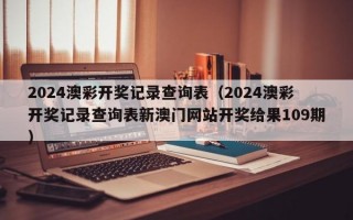 2024澳彩开奖记录查询表（2024澳彩开奖记录查询表新澳门网站开奖给果109期）