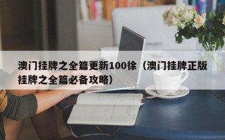 澳门挂牌之全篇更新100徐（澳门挂牌正版挂牌之全篇必备攻略）