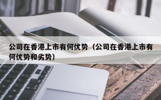 公司在香港上市有何优势（公司在香港上市有何优势和劣势）