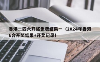 香港二四六开奖免费结果一（2024年香港6合开奖结果+开奖记录）