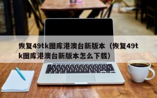 恢复49tk图库港澳台新版本（恢复49tk图库港澳台新版本怎么下载）