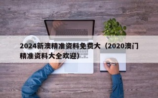 2024新澳精准资料免费大（2020澳门精准资料大全欢迎）