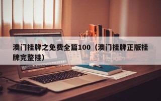 澳门挂牌之免费全篇100（澳门挂牌正版挂牌完整挂）