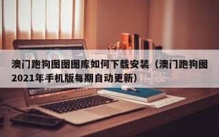 澳门跑狗图图图库如何下载安装（澳门跑狗图2021年手机版每期自动更新）