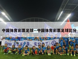 中国体育彩票足球—中国体育彩票足球比分