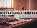 澳门黄金交易中心有限公司（澳门黄金交易中心有限公司招聘）