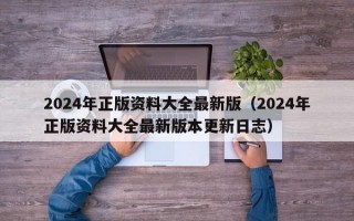 2024年正版资料大全最新版（2024年正版资料大全最新版本更新日志）