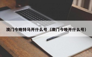 澳门今晚特马开什么号（澳门今晚开什么号）