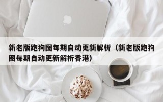 新老版跑狗图每期自动更新解析（新老版跑狗图每期自动更新解析香港）