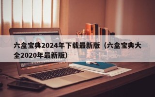 六盒宝典2024年下载最新版（六盒宝典大全2020年最新版）