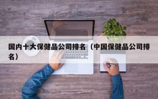 国内十大保健品公司排名（中国保健品公司排名）