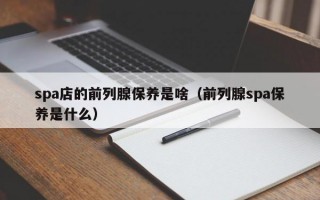 spa店的前列腺保养是啥（前列腺spa保养是什么）