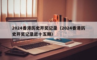 2024香港历史开奖记录（2024香港历史开奖记录近十五期）