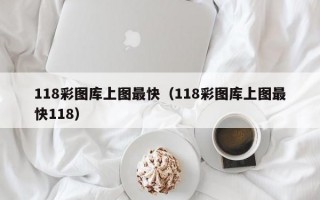 118彩图库上图最快（118彩图库上图最快118）