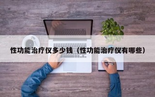 性功能治疗仪多少钱（性功能治疗仪有哪些）