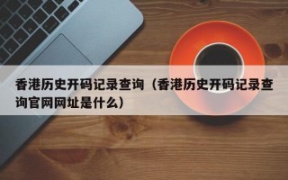 香港历史开码记录查询（香港历史开码记录查询官网网址是什么）