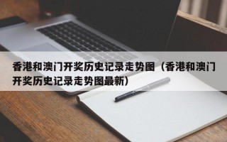 香港和澳门开奖历史记录走势图（香港和澳门开奖历史记录走势图最新）