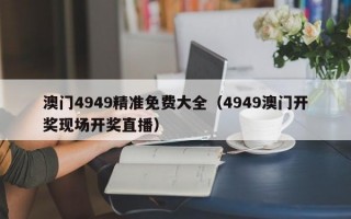 澳门4949精准免费大全（4949澳门开奖现场开奖直播）