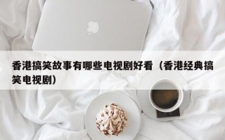 香港搞笑故事有哪些电视剧好看（香港经典搞笑电视剧）