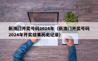 新澳门开奖号码2024年（新澳门开奖号码2024年开奖结果历史记录）