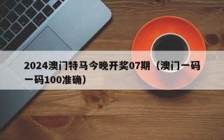 2024澳门特马今晚开奖07期（澳门一码一码100准确）