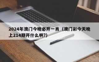 2024年澳门今晚必开一肖（澳门彩今天晚上214期开什么啊?）