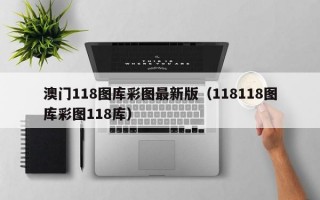 澳门118图库彩图最新版（118118图库彩图118库）