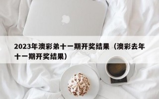 2023年澳彩弟十一期开奖结果（澳彩去年十一期开奖结果）