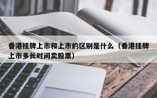 香港挂牌上市和上市的区别是什么（香港挂牌上市多长时间卖股票）