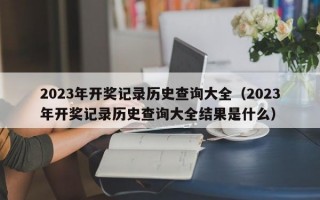 2023年开奖记录历史查询大全（2023年开奖记录历史查询大全结果是什么）