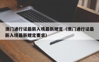 澳门通行证最新入境最新规定（澳门通行证最新入境最新规定要求）