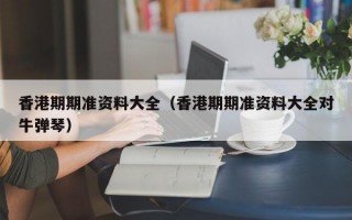 香港期期准资料大全（香港期期准资料大全对牛弹琴）