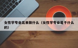 女性学专业出来做什么（女性学专业是干什么的）