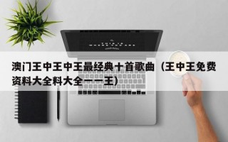 澳门王中王中王最经典十首歌曲（王中王免费资料大全料大全一一王）