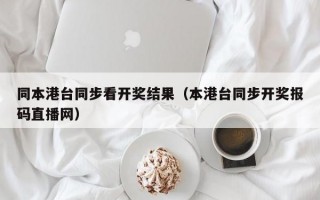 同本港台同步看开奖结果（本港台同步开奖报码直播网）