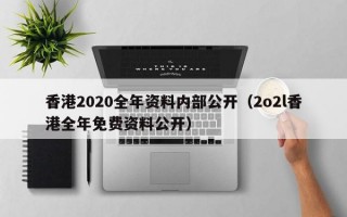 香港2020全年资料内部公开（2o2l香港全年免费资料公开）