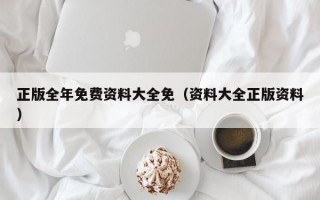 正版全年免费资料大全免（资料大全正版资料）