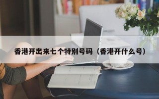 香港开出来七个特别号码（香港开什么号）