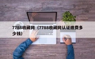 7788收藏网（7788收藏网认证缴费多少钱）