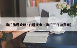 澳门旅游攻略3日游现金（澳门三日游费用）