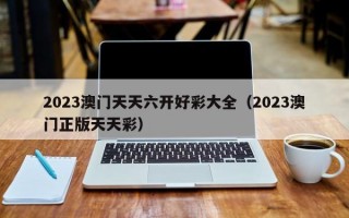 2023澳门天天六开好彩大全（2023澳门正版天天彩）