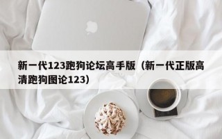 新一代123跑狗论坛高手版（新一代正版高清跑狗图论123）