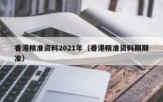 香港精准资料2021年（香港精准资料期期准）