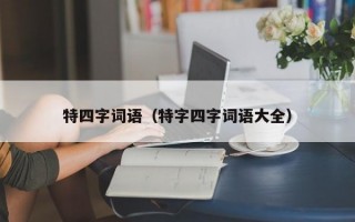 特四字词语（特字四字词语大全）