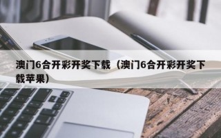 澳门6合开彩开奖下载（澳门6合开彩开奖下载苹果）