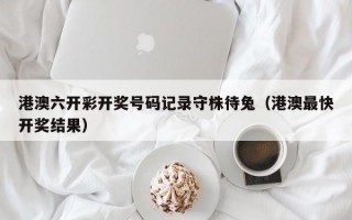 港澳六开彩开奖号码记录守株待兔（港澳最快开奖结果）