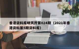 香港资料库明天开第024期（2021年香港资料第5期资料库）