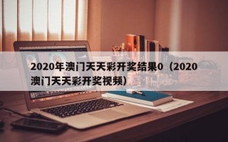 2020年澳门天天彩开奖结果0（2020澳门天天彩开奖视频）