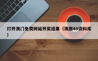 打开澳门免费网站开奖结果（澳图49资料库）