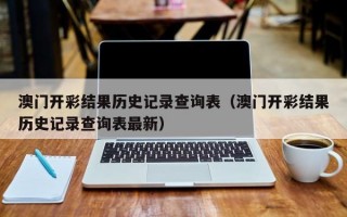 澳门开彩结果历史记录查询表（澳门开彩结果历史记录查询表最新）